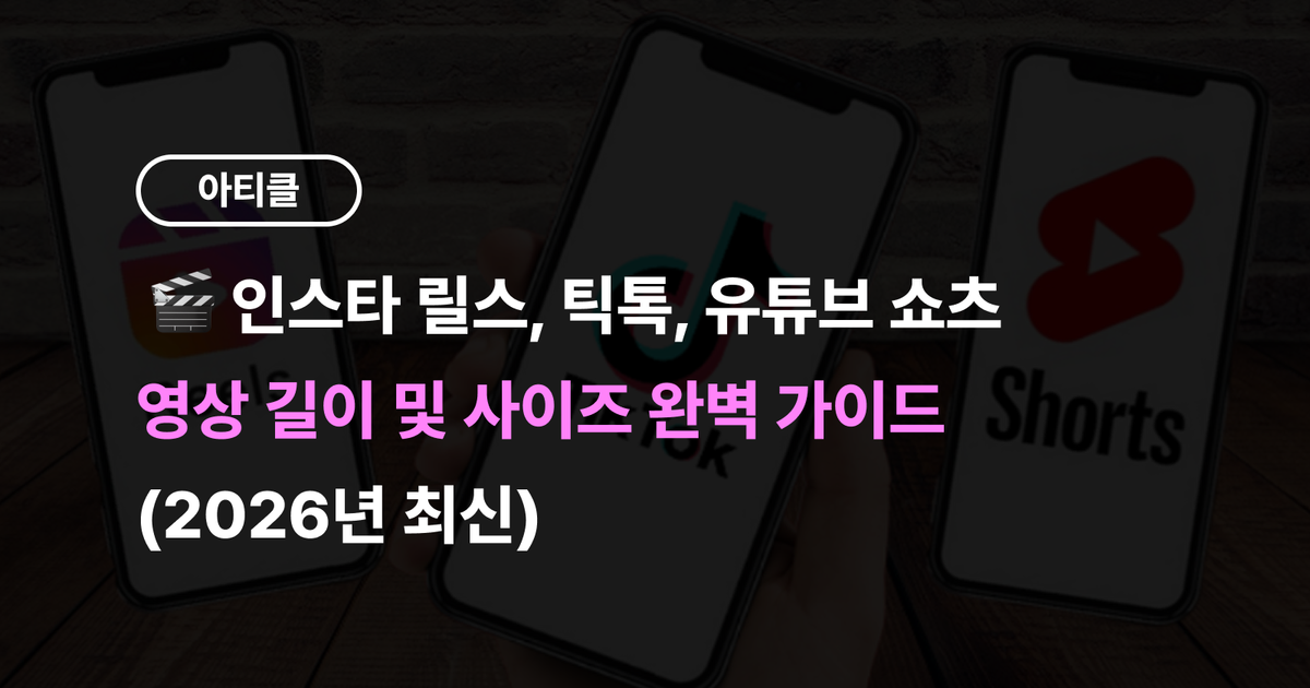 인스타 릴스, 틱톡, 유튜브 쇼츠 영상 길이 및 사이즈 완벽 가이드 (2026년 최신)